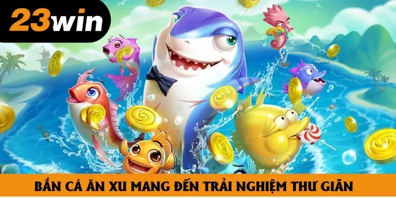 Bắn cá ăn xu mang đến trải nghiệm thư giãn