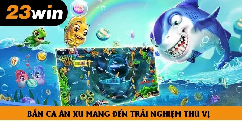 Bắn cá ăn xu mang đến trải nghiệm thú vị