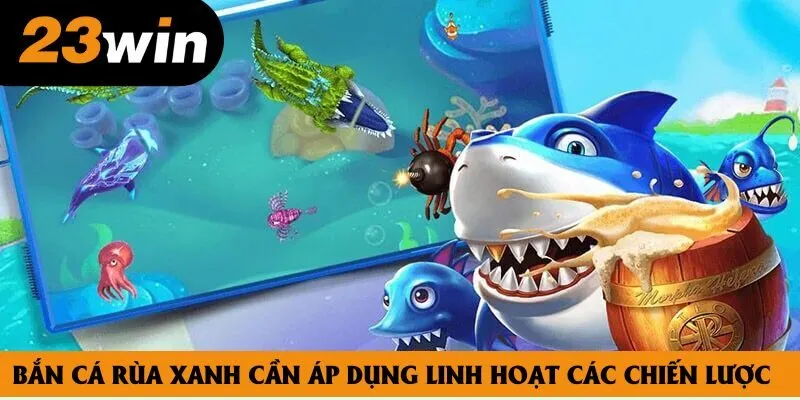 Bắn cá rùa xanh cần áp dụng linh hoạt các chiến lược