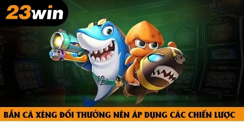 Bắn cá xèng đổi thưởng nên áp dụng các chiến lược