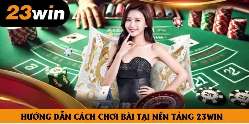 Hướng dẫn cách chơi bài tại nền tảng 23win Hướng dẫn cách chơi bài tại nền tảng 23win