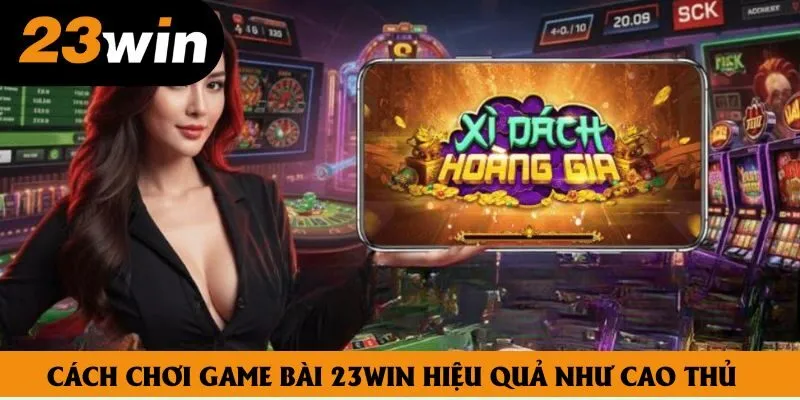 Cách chơi game bài 23win hiệu quả như cao thủ Cách chơi game bài 23win hiệu quả như cao thủ