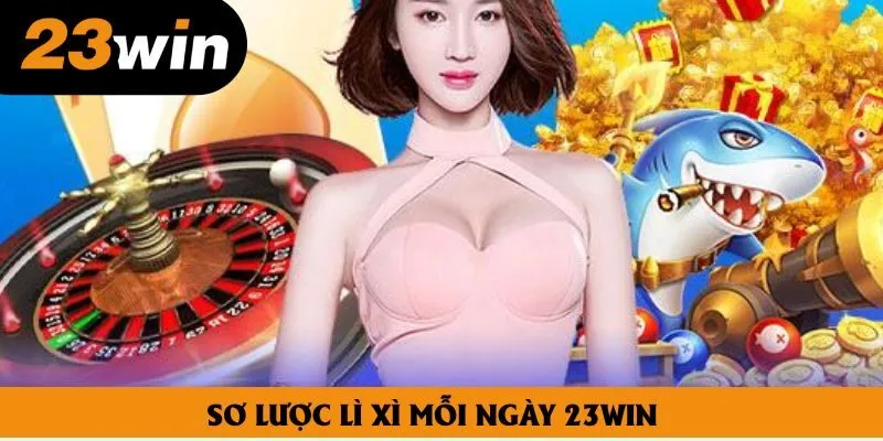 Sơ lược lì xì mỗi ngày 23win Sơ lược lì xì mỗi ngày 23win