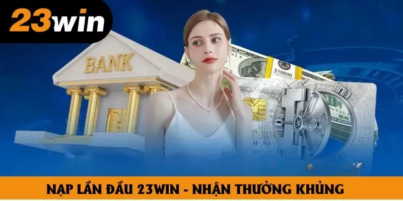 Nạp Lần Đầu 23win - Nhận Thưởng Khủng Cho Thành Viên Mới